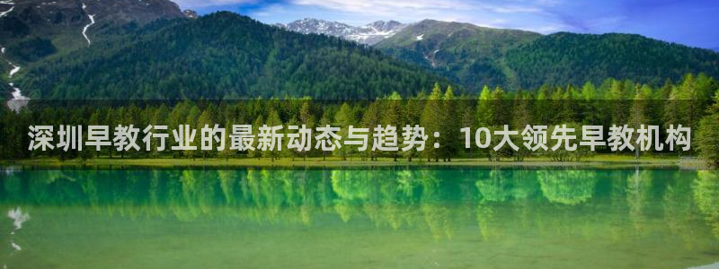 恒行开户娱乐6ll5l特惠：深圳早教行业的最新动态与趋势：10大领先早教机构