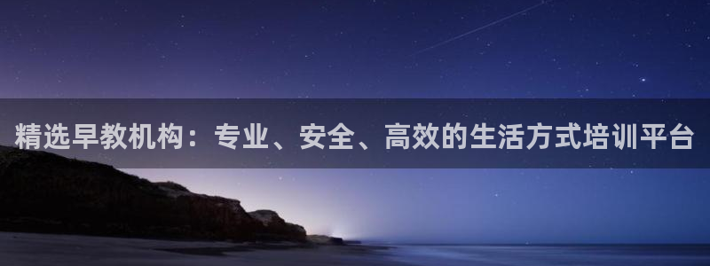 恒行2地74OOO5：精选早教机构：专业、安全、高效的生活方式培训平台