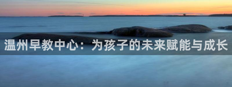 恒行2许74OOO5:温州早教中心:为孩子的未来赋能与成长