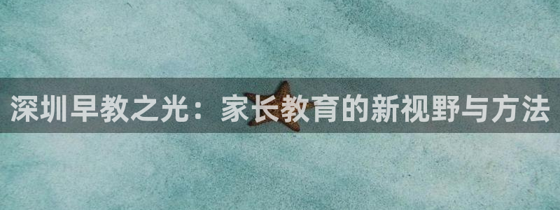 恒行2韩74OOO5：深圳早教之光：家长教育的新视野与方法