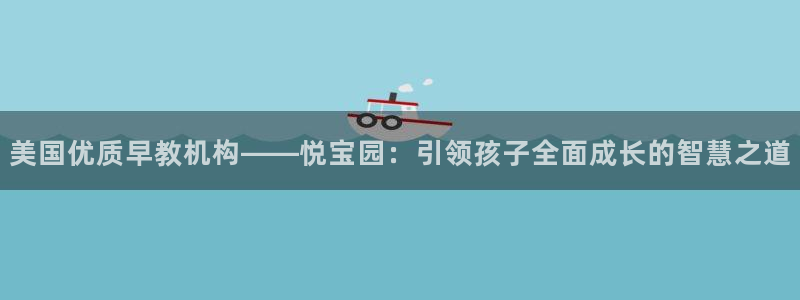 恒行登录就搜6ll5l:美国优质早教机构——悦宝园:引领孩子全面成长的智慧之道