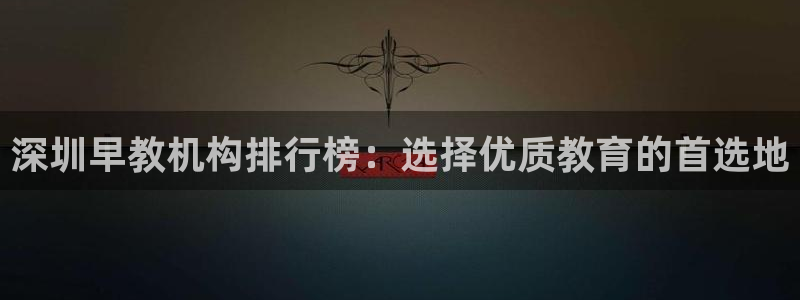 恒行2蒋74OOO5:深圳早教机构排行榜:选择优质教育的首选地