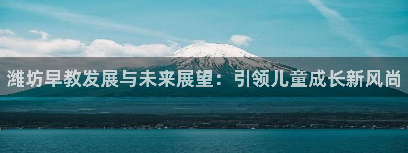 恒行2杨74OOO5:潍坊早教发展与未来展望:引领儿童成长新风尚