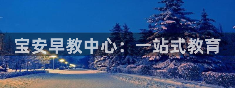 恒行娱乐登录5ll533主管一流:宝安早教中心:一站式教育