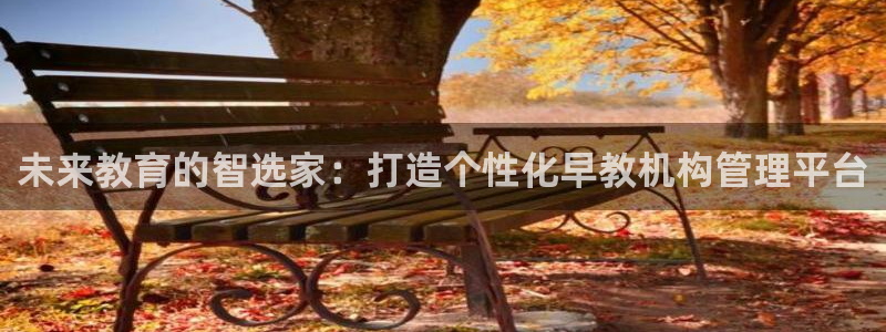 恒行娱乐陈74OOO5:未来教育的智选家:打造个性化早教机构管理平台