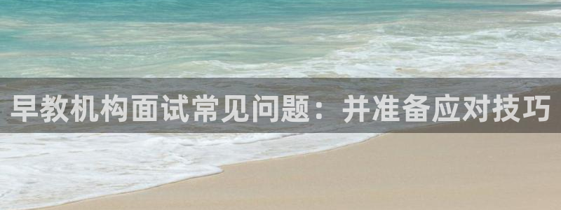 恒行娱乐景74ooo5诿抢：早教机构面试常见问题：并准备应对技巧
