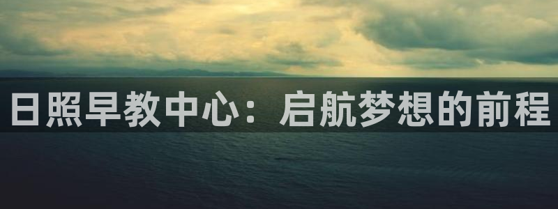 恒行2朱74OOO5:日照早教中心:启航梦想的前程