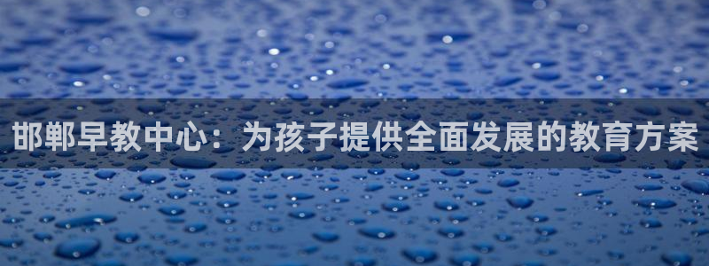 恒行2陈74OOO5:邯郸早教中心:为孩子提供全面发展的教育方案