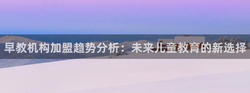 恒行主管总代6ll5l周至:早教机构加盟趋势分析:未来儿童教育的新选择