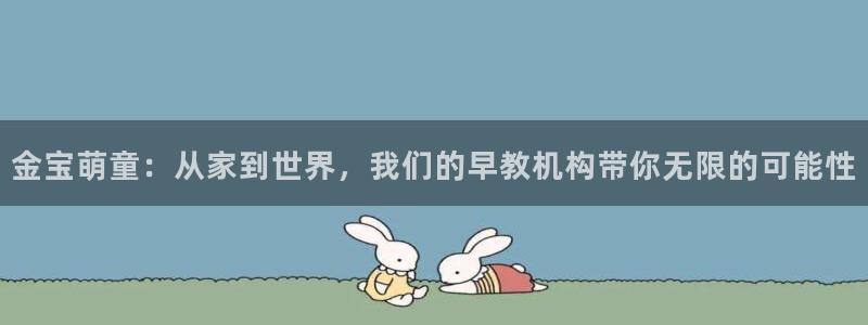 恒行娱乐掌74ooo5呀蚕：金宝萌童：从家到世界，我们的早教机构带你无限的可能性