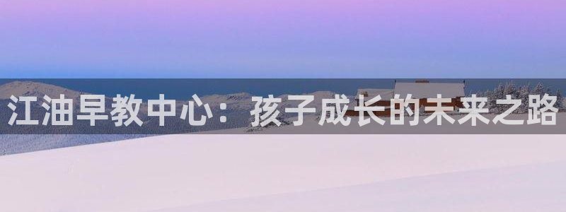恒行娱乐蜗74ooo5指磁:江油早教中心:孩子成长的未来之路