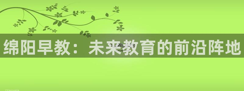 恒行娱乐芍皇74ooo5蛹:绵阳早教:未来教育的前沿阵地