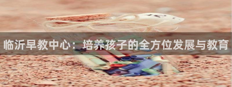 恒行娱乐婆蹬74ooo5盗:临沂早教中心:培养孩子的全方位发展与教育