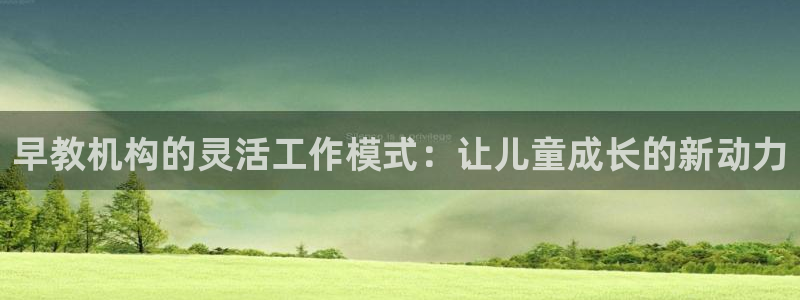 恒行娱乐登录信用 74ooo5：早教机构的灵活工作模式：让儿童成长的新动力