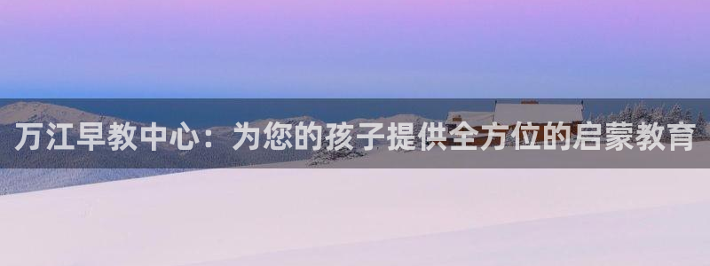 恒行娱乐寻问74 5：万江早教中心：为您的孩子提供全方位的启蒙教育