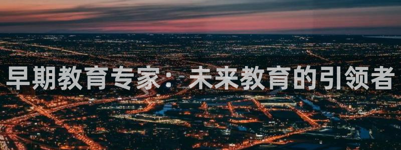 恒行2下74OO5：早期教育专家：未来教育的引领者