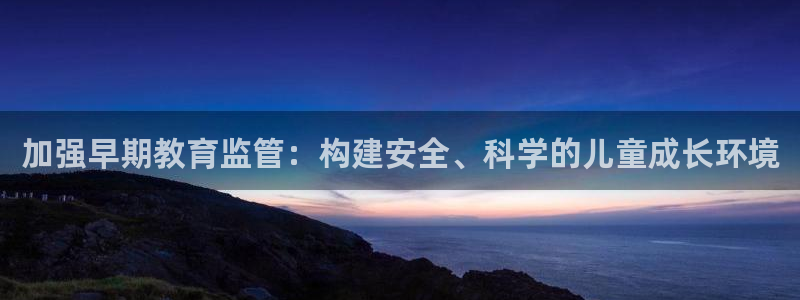 恒行主管总代6ll5l周至：加强早期教育监管：构建安全、科学的儿童成长环境