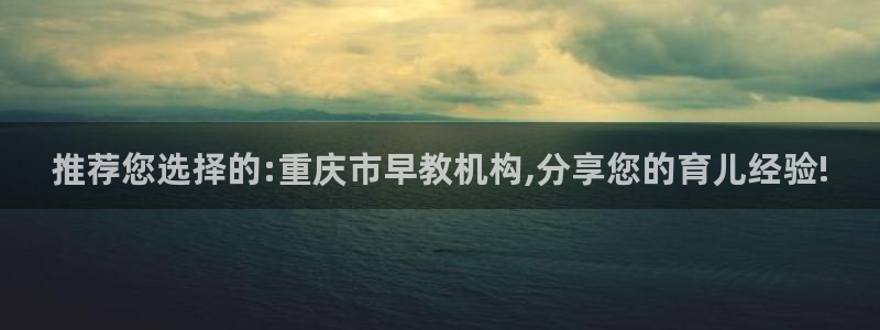 恒行娱乐鸟74ooo5判官：推荐您选择的:重庆市早教机构,分享您的育儿经验!