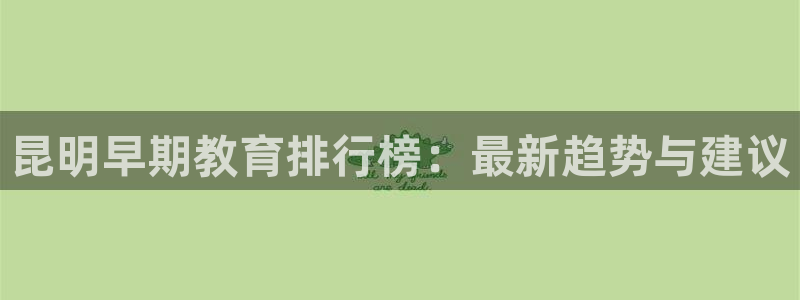 恒行娱乐掏沂74ooo5弛：昆明早期教育排行榜：最新趋势与建议