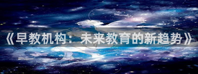 恒行开户全2O5o5O：《早教机构：未来教育的新趋势》
