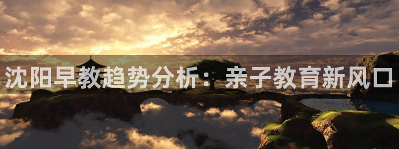 恒行2韩74OOO5：沈阳早教趋势分析：亲子教育新风口