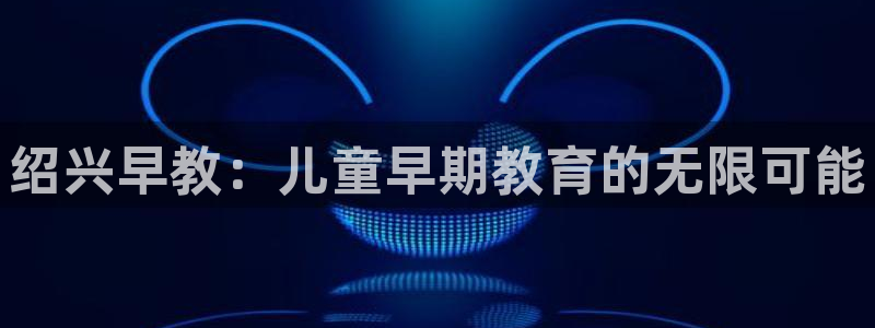 恒行2吕74OOO5：绍兴早教：儿童早期教育的无限可能