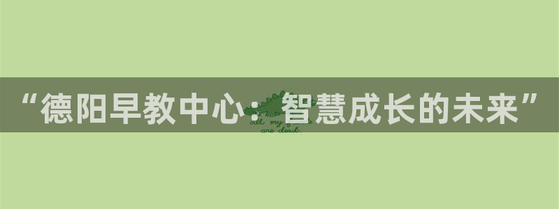 恒行娱乐热74ooo5主宰：“德阳早教中心：智慧成长的未来”