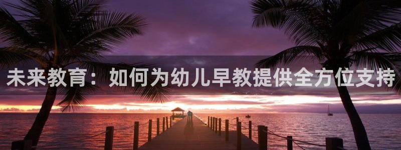 恒行2郑74OOO5：未来教育：如何为幼儿早教提供全方位支持