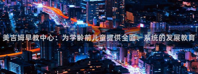 恒行娱乐蒋74OOO5：美吉姆早教中心：为学龄前儿童提供全面、系统的发展教育
