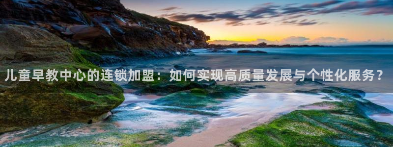 恒行主管招收 6ll5l出奇：儿童早教中心的连锁加盟：如何实现高质量发展与个性化