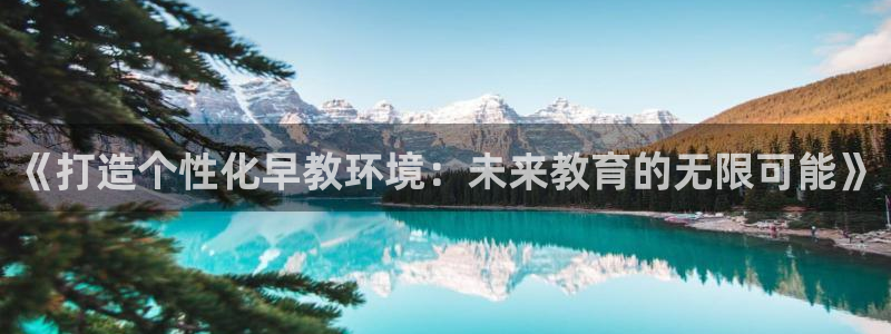 恒行3乃5O6917：《打造个性化早教环境：未来教育的无限可能》