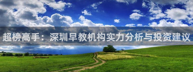 恒行主管总代6ll5l周至：超榜高手：深圳早教机构实力分析与投资建议