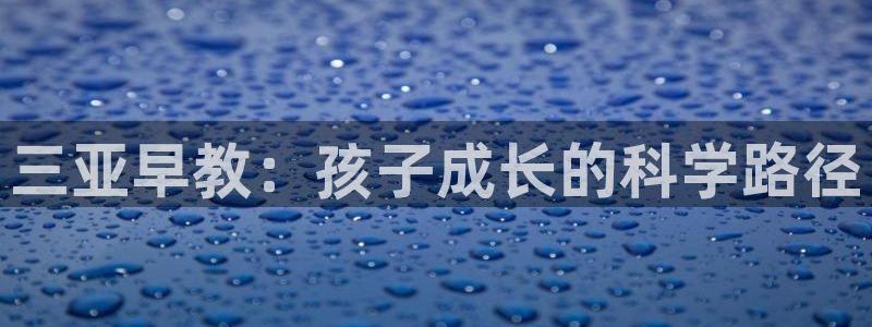 恒行娱乐寻问74 5：三亚早教：孩子成长的科学路径