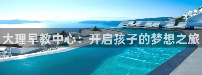 恒行娱乐寻问74 5：大理早教中心：开启孩子的梦想之旅
