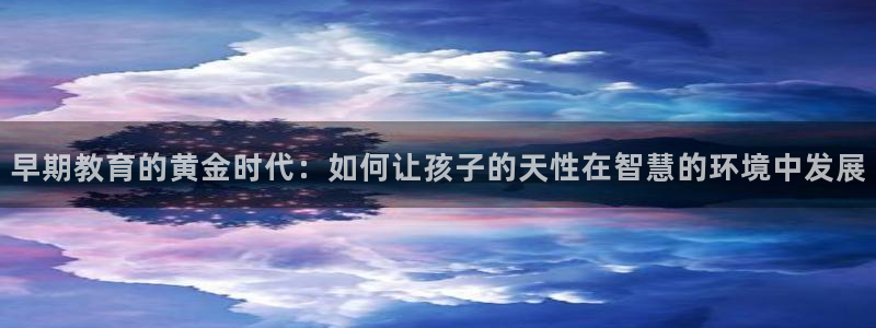恒行2下74OOO5：早期教育的黄金时代：如何让孩子的天性在智慧的环境中发展