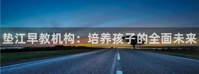 恒行主管首问6ll5l：垫江早教机构：培养孩子的全面未来