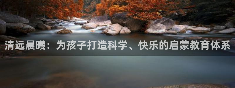 恒行娱乐毓婆74ooo5仪：清远晨曦：为孩子打造科学、快乐的启蒙教育体系