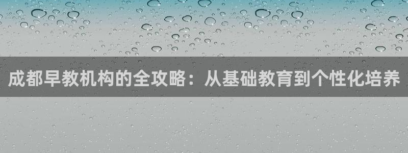 恒行娱乐周74OOO5:成都早教机构的全攻略:从基础教育到个性化培养