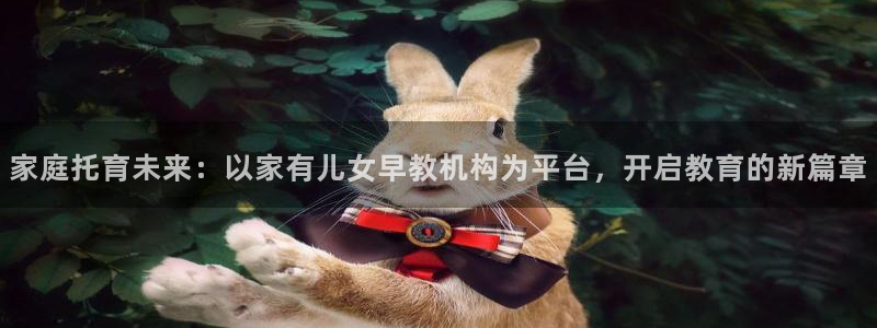 恒行主管总代6ll5l周至:家庭托育未来:以家有儿女早教机构为平台,开启教育的新