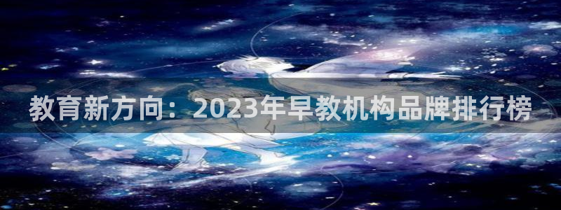 恒行娱乐招收点赞5ll533主管:教育新方向:2023年早教机构品牌排行榜