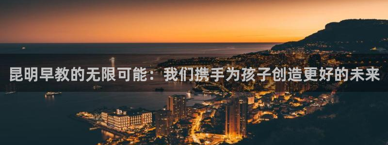 恒行娱乐河沂74ooo5程:昆明早教的无限可能:我们携手为孩子创造更好的未来